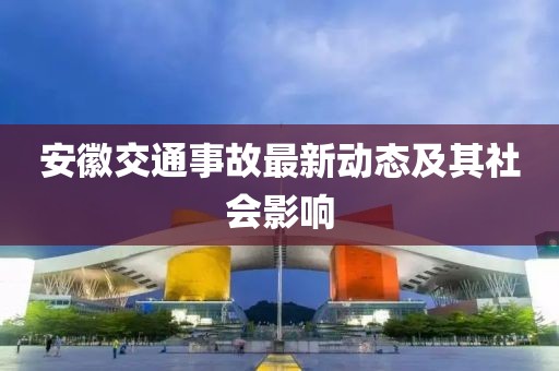 安徽交通事故最新動態(tài)及其社會影響