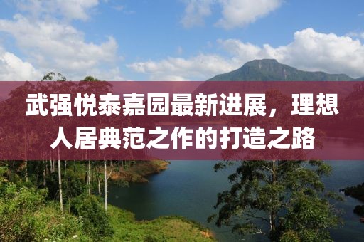武強悅泰嘉園最新進展，理想人居典范之作的打造之路
