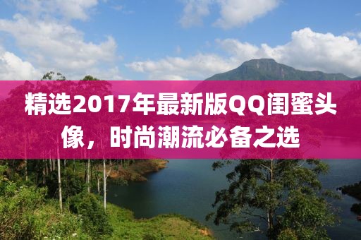精選2017年最新版QQ閨蜜頭像，時(shí)尚潮流必備之選