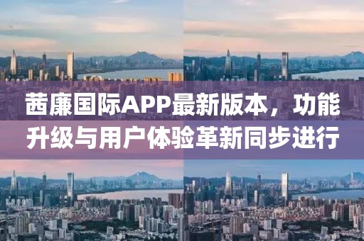 茜廉國際APP最新版本，功能升級與用戶體驗革新同步進行