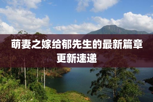 萌妻之嫁給郁先生的最新篇章更新速遞