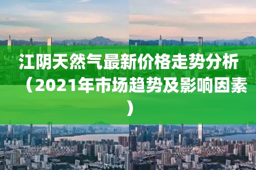 江陰天然氣最新價格走勢分析（2021年市場趨勢及影響因素）