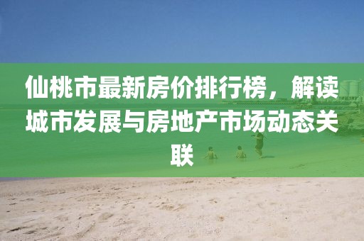 仙桃市最新房?jī)r(jià)排行榜，解讀城市發(fā)展與房地產(chǎn)市場(chǎng)動(dòng)態(tài)關(guān)聯(lián)