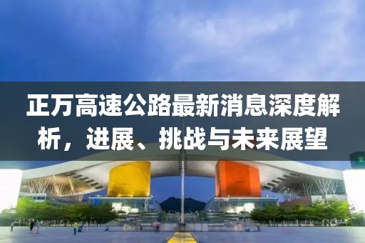 正萬(wàn)高速公路最新消息深度解析，進(jìn)展、挑戰(zhàn)與未來(lái)展望