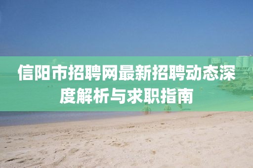 信陽市招聘網(wǎng)最新招聘動(dòng)態(tài)深度解析與求職指南