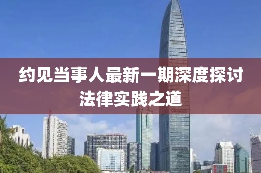 約見當(dāng)事人最新一期深度探討法律實(shí)踐之道