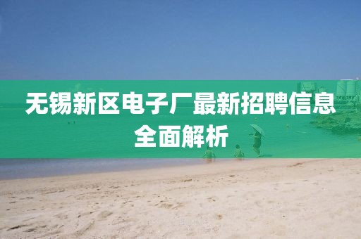 無(wú)錫新區(qū)電子廠最新招聘信息全面解析