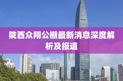隴西眾翔公棚最新消息深度解析及報道