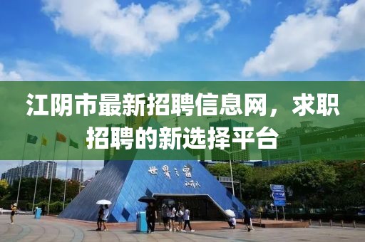 江陰市最新招聘信息網，求職招聘的新選擇平臺