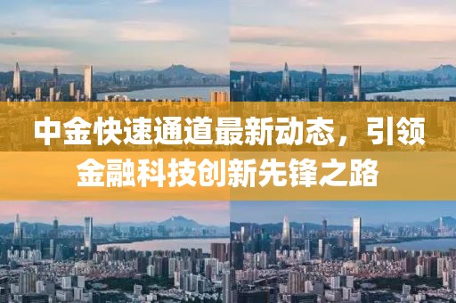 中金快速通道最新動態(tài)，引領(lǐng)金融科技創(chuàng)新先鋒之路