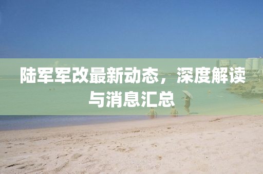 陸軍軍改最新動(dòng)態(tài)，深度解讀與消息匯總