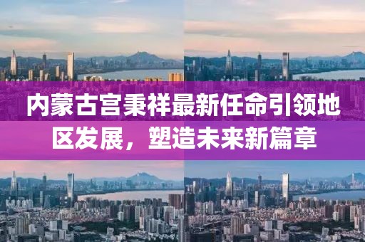 內(nèi)蒙古宮秉祥最新任命引領(lǐng)地區(qū)發(fā)展，塑造未來新篇章
