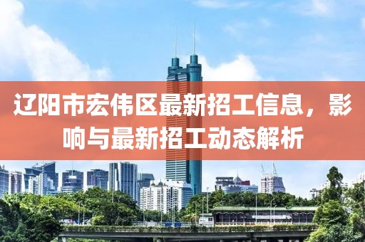 遼陽市宏偉區(qū)最新招工信息，影響與最新招工動態(tài)解析