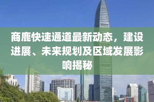 商鹿快速通道最新動態(tài)，建設進展、未來規(guī)劃及區(qū)域發(fā)展影響揭秘