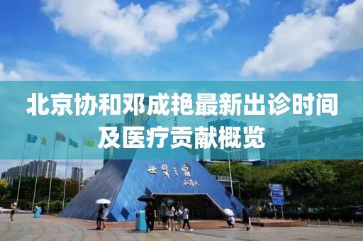 北京協(xié)和鄧成艷最新出診時(shí)間及醫(yī)療貢獻(xiàn)概覽