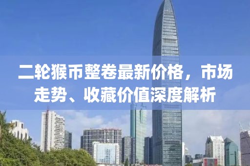 二輪猴幣整卷最新價(jià)格，市場(chǎng)走勢(shì)、收藏價(jià)值深度解析
