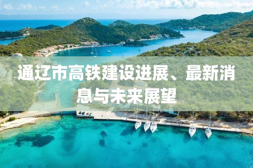 通遼市高鐵建設(shè)進展、最新消息與未來展望