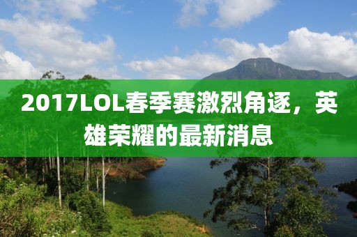 2017LOL春季賽激烈角逐，英雄榮耀的最新消息