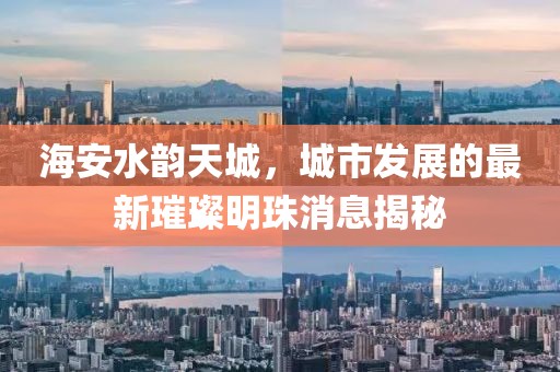海安水韻天城，城市發(fā)展的最新璀璨明珠消息揭秘