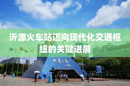 沂源火車站邁向現(xiàn)代化交通樞紐的關(guān)鍵進(jìn)展