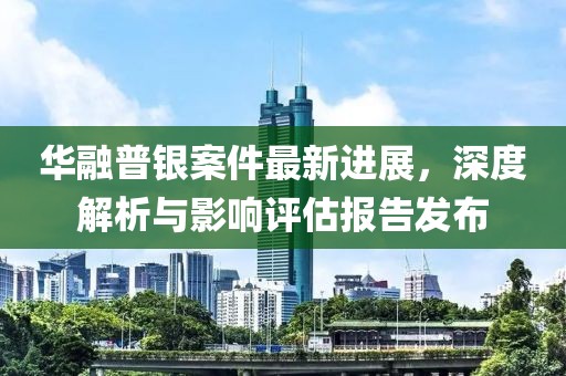 華融普銀案件最新進展，深度解析與影響評估報告發(fā)布