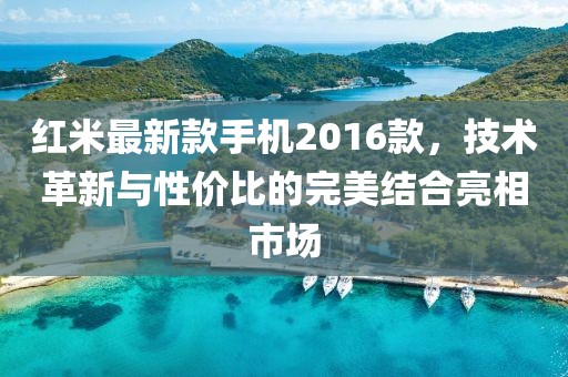 紅米最新款手機(jī)2016款，技術(shù)革新與性價(jià)比的完美結(jié)合亮相市場(chǎng)