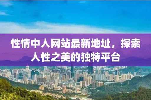 性情中人網(wǎng)站最新地址，探索人性之美的獨特平臺