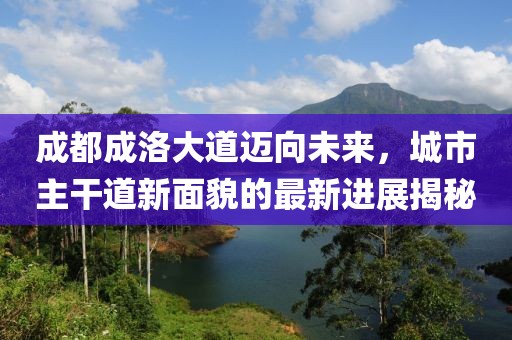 成都成洛大道邁向未來，城市主干道新面貌的最新進(jìn)展揭秘