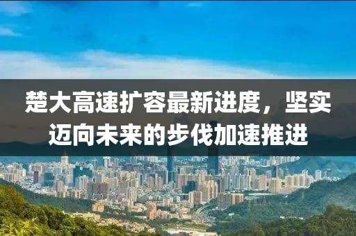 楚大高速擴(kuò)容最新進(jìn)度，堅(jiān)實(shí)邁向未來的步伐加速推進(jìn)