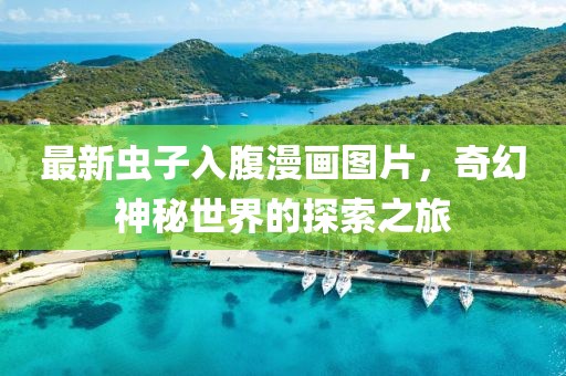 最新蟲(chóng)子入腹漫畫(huà)圖片，奇幻神秘世界的探索之旅