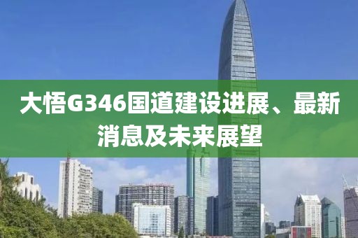 大悟G346國道建設(shè)進(jìn)展、最新消息及未來展望