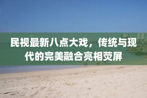 民視最新八點(diǎn)大戲，傳統(tǒng)與現(xiàn)代的完美融合亮相熒屏