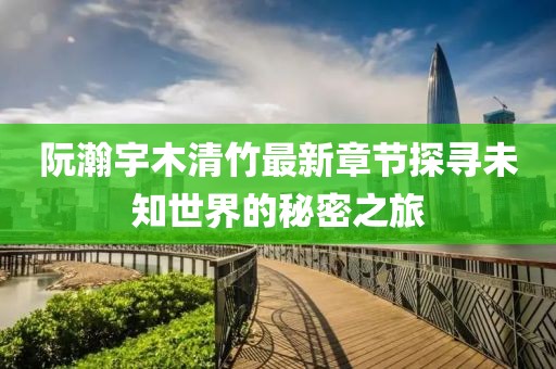 阮瀚宇木清竹最新章節(jié)探尋未知世界的秘密之旅