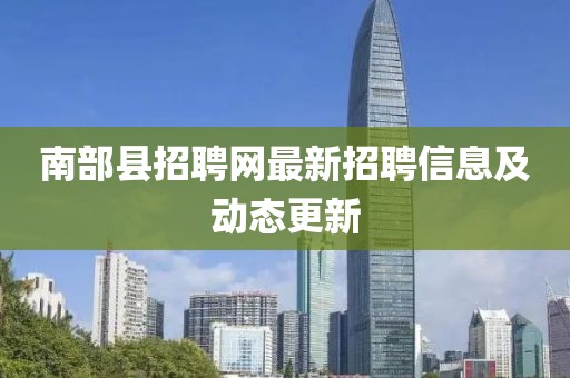 南部縣招聘網(wǎng)最新招聘信息及動(dòng)態(tài)更新