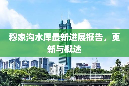 穆家溝水庫(kù)最新進(jìn)展報(bào)告，更新與概述