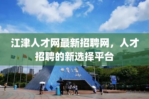 江津人才網(wǎng)最新招聘網(wǎng)，人才招聘的新選擇平臺(tái)