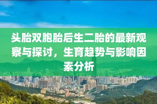 頭胎雙胞胎后生二胎的最新觀察與探討，生育趨勢(shì)與影響因素分析