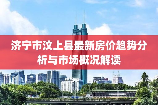 濟寧市汶上縣最新房價趨勢分析與市場概況解讀