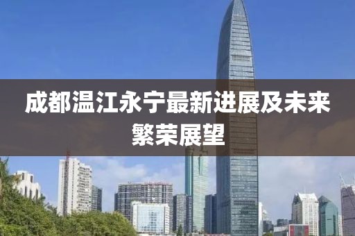 成都溫江永寧最新進(jìn)展及未來繁榮展望