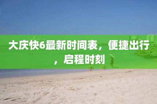 大慶快6最新時(shí)間表，便捷出行，啟程時(shí)刻