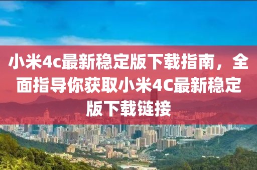 小米4c最新穩(wěn)定版下載指南，全面指導(dǎo)你獲取小米4C最新穩(wěn)定版下載鏈接