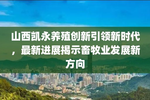 山西凱永養(yǎng)殖創(chuàng)新引領(lǐng)新時(shí)代，最新進(jìn)展揭示畜牧業(yè)發(fā)展新方向