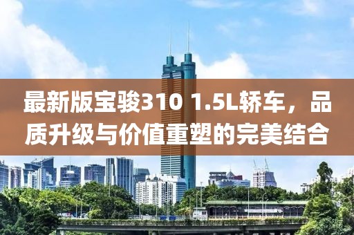 最新版寶駿310 1.5L轎車，品質(zhì)升級(jí)與價(jià)值重塑的完美結(jié)合