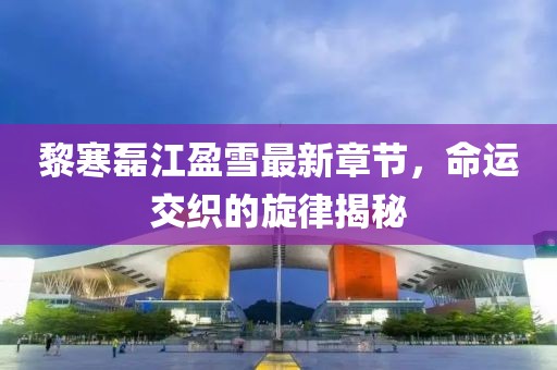 黎寒磊江盈雪最新章節(jié)，命運(yùn)交織的旋律揭秘