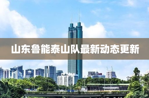 山東魯能泰山隊(duì)最新動(dòng)態(tài)更新