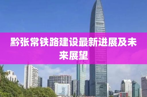 黔張常鐵路建設(shè)最新進(jìn)展及未來(lái)展望