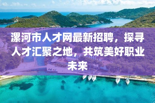 漯河市人才網(wǎng)最新招聘，探尋人才匯聚之地，共筑美好職業(yè)未來