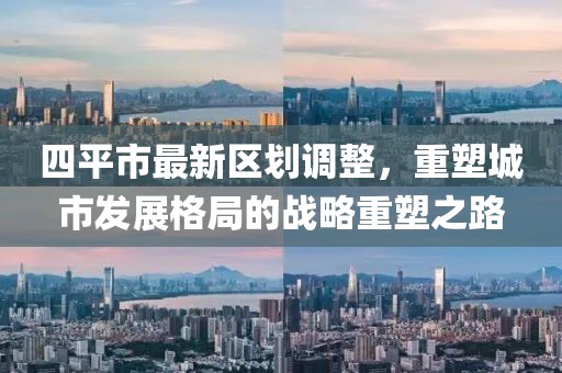 四平市最新區(qū)劃調整，重塑城市發(fā)展格局的戰(zhàn)略重塑之路