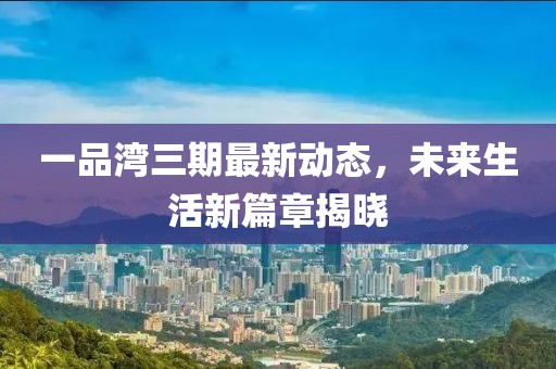 一品灣三期最新動(dòng)態(tài)，未來生活新篇章揭曉
