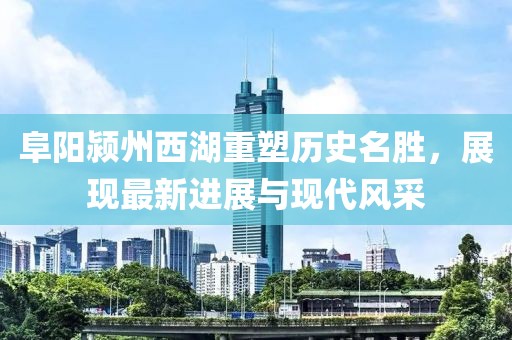 阜陽潁州西湖重塑歷史名勝，展現(xiàn)最新進(jìn)展與現(xiàn)代風(fēng)采